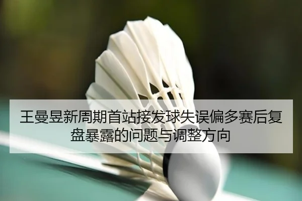 王曼昱新周期首站接发球失误偏多赛后复盘暴露的问题与调整方向